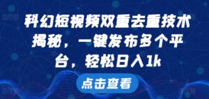 科幻短视频双重去重技术，一键发布多个平台，轻松日入1k【揭秘】-网创资源