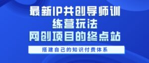 最新IP共创导师训练营玩法，网创项目的终点站，教你搭建自己的知识付费体系-网创资源