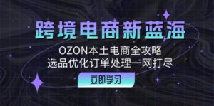 （12632期）跨境电商新蓝海：OZON本土电商全攻略，选品优化订单处理一网打尽-网创资源
