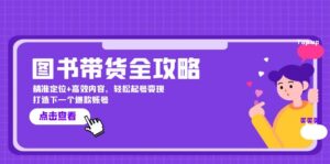 （12634期）图书带货全攻略：精准定位+高效内容，轻松起号变现  打造下一个爆款账号-网创资源