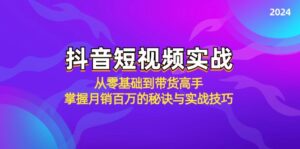 （12626期）抖音短视频实战：从零基础到带货高手，掌握月销百万的秘诀与实战技巧-网创资源