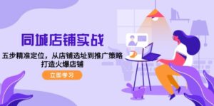 （12623期）同城店铺实战：五步精准定位，从店铺选址到推广策略，打造火爆店铺-网创资源