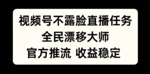 视频号不露脸直播任务，全民漂移大师，官方推流，收益稳定，全民可做【揭秘】-网创资源