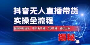 抖音无人直播带货实操全流程，独家防封技术、不实名开播、0粉开播、轻松出单-网创资源