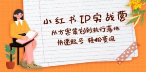 （12604期）小红书IP实战营深度解析：从方案策划到执行落地，快速起号  轻松变现-网创资源