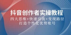 （12599期）抖音创作者实操教程：四大思维+快速引流+变现路径，打造个性化优势账号-网创资源