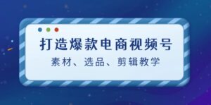 （12596期）打造爆款电商视频号：素材、选品、剪辑教程（附工具）-网创资源