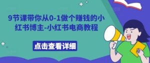 9节课带你从0-1做个赚钱的小红书博主-小红书电商教程-网创资源