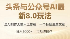 （12597期）头条与公众号AI最新8.0玩法，全AI制作无需人工修稿，一个标题生成文章…-网创资源