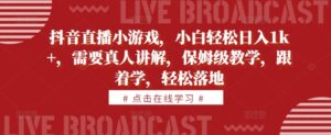 抖音直播小游戏，小白轻松日入1k+，需要真人讲解，保姆级教学，跟着学，轻松落地【揭秘】-网创资源