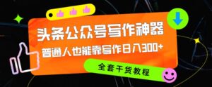 头条公众号目前最猛写作神器，普通人也能轻松靠写作日3位数，全套教程-网创资源