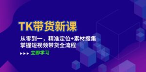 （12588期）TK带货新课：从零到一，精准定位+素材搜集 掌握短视频带货全流程-网创资源