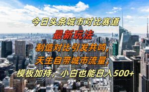 今日头条城市对比赛道最新玩法，制造对比引发共鸣，天生自带城市流量，小白也能日入500+【揭秘】-网创资源
