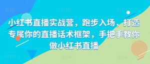 小红书直播实战营，跑步入场，打造专属你的直播话术框架，手把手教你做小红书直播-网创资源