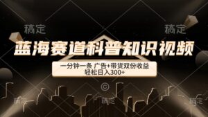 （12578期）蓝海赛道科普知识类视频，一分钟一条， 广告+带货双份收益，轻松日入300+-网创资源