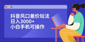 （12567期）抖音风口差价玩法，日入3000+，小白手机可操作-网创资源