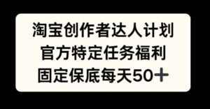 淘宝创作者达人计划，官方特定任务福利，固定保底每天50+【揭秘】-网创资源