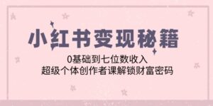（12555期）小红书变现秘籍：0基础到七位数收入，超级个体创作者课解锁财富密码-网创资源