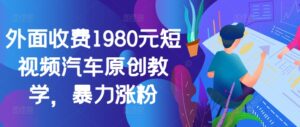 外面收费1980元短视频汽车原创教学，暴力涨粉-网创资源