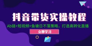 （12543期）抖音带货实操教程！Ab链+短视频+鱼塘日不落策略，打造高转化直播-网创资源