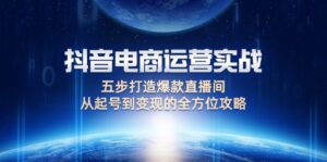 （12542期）抖音电商运营实战：五步打造爆款直播间，从起号到变现的全方位攻略-网创资源