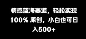 情感蓝海赛道，轻松实现 100% 原创，小白也可日入几张-网创资源