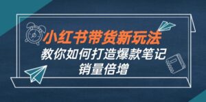 （12535期）小红书带货新玩法【9月课程】教你如何打造爆款笔记，销量倍增（无水印）-网创资源