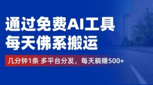 （12532期）通过免费AI工具，每天佛系搬运。几分钟1条多平台分发，每天躺赚500+-网创资源