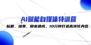 （12522期）AI赋能自媒体特训营：标题、场景、脚本速成，10分钟打造高转化内容-网创资源