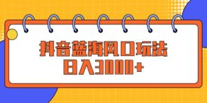 （12518期）抖音蓝海风口玩法，日入3000+-网创资源