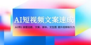 （12507期）AI短视频文案速成：从0到1 掌握选题、文案、脚本、文生图  提升视频吸引力-网创资源