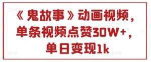 《鬼故事》动画视频，单条视频点赞30W+，单日变现1k-网创资源