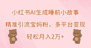 小红书AI生成睡前小故事，精准引流宝妈粉，多平台变现，轻松月入2W-网创资源