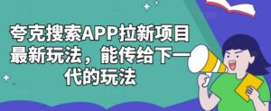 夸克搜索APP拉新项目最新玩法，能传给下一代的玩法-网创资源