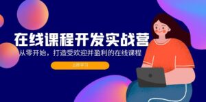 （12493期）在线课程开发实战营：从零开始，打造受欢迎并盈利的在线课程（更新）-网创资源