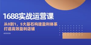 （12482期）1688实战运营课：从0到1，5大基石构建盈利体系，打造高效盈利店铺-网创资源