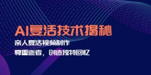 （12483期）AI复活技术揭秘：亲人复活视频制作，尊重逝者，创造独特回忆-网创资源