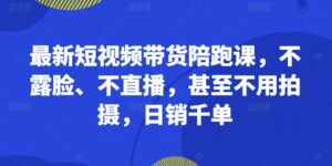 最新短视频带货陪跑课，不露脸、不直播，甚至不用拍摄，日销千单-网创资源