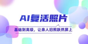 （12477期）AI复活照片技巧课：基础到高级，让亲人旧照跃然屏上（无水印）-网创资源
