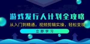 （12478期）游戏发行人计划全攻略：从入门到精通，视频剪辑实操，轻松变现-网创资源