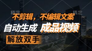 （12466期）不剪辑 不编辑文案，自款动生成原创视频 解放双手 条条爆-网创资源