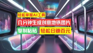 轻松掌握AI工具，几分钟生成创意地铁图片，复制粘贴，轻松日赚百元【揭秘】-网创资源