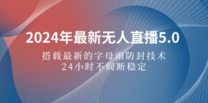 （12455期）2024年最新无人直播5.0，搭载最新的字母雨防封技术，24小时不间断稳定…-网创资源