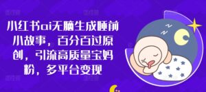 小红书ai无脑生成睡前小故事，百分百过原创，引流高质量宝妈粉，多平台变现-网创资源