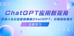 （12427期）ChatGPT应用新视角：普通人&企业如何拥抱ChatGPT，引领智能潮流-网创资源