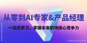 （12426期）从零到AI专家&产品经理：一站式学习，掌握未来职场核心竞争力-网创资源
