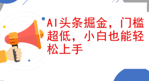 （12419期）AI头条掘金，门槛超低，小白也能轻松上手，简简单单日入1000+-网创资源