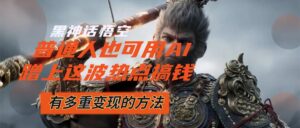 （12414期）黑神话悟空爆火，已经有人利用这波流量变现几十万，普通人也可用AI蹭上…-网创资源