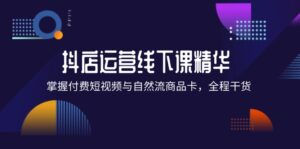 （12415期）抖店进阶线下课精华：掌握付费短视频与自然流商品卡，全程干货！-网创资源