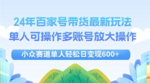 （12405期）24年百家号视频带货最新玩法，单人可操作多账号放大操作，单人轻松日变…-网创资源